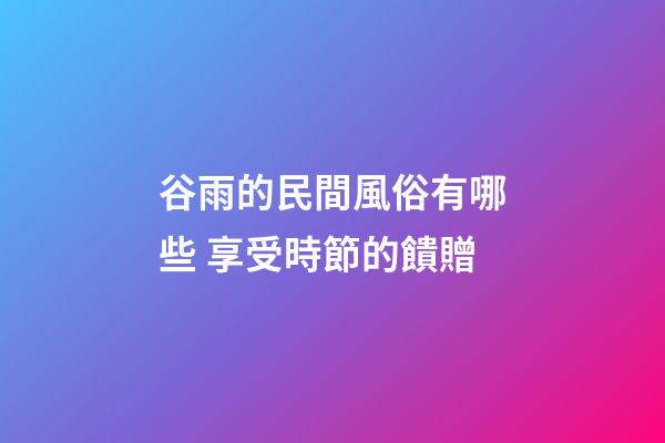 谷雨的民間風俗有哪些 享受時節的饋贈